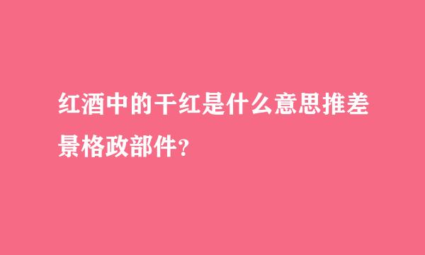 红酒中的干红是什么意思推差景格政部件？