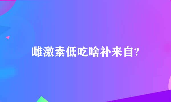 雌激素低吃啥补来自?