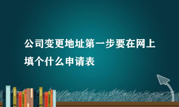 公司变更地址第一步要在网上填个什么申请表