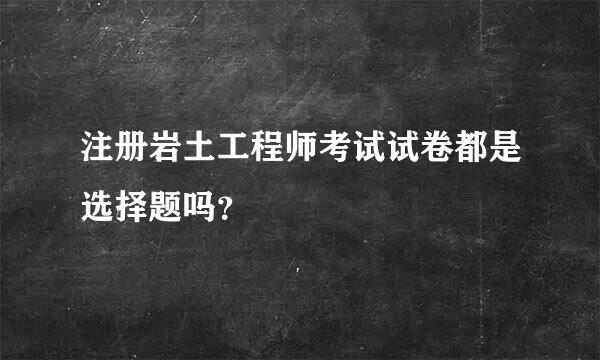 注册岩土工程师考试试卷都是选择题吗？