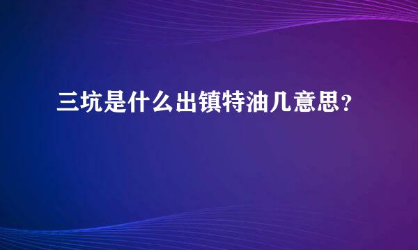 三坑是什么出镇特油几意思？