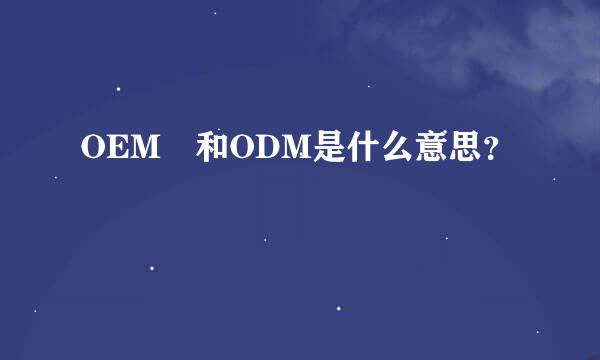 OEM 和ODM是什么意思？