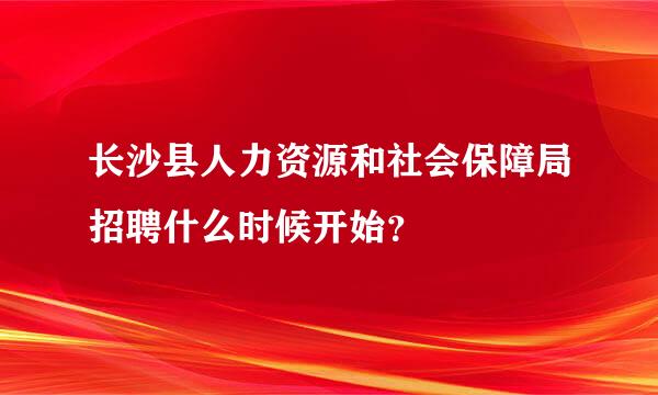 长沙县人力资源和社会保障局招聘什么时候开始？