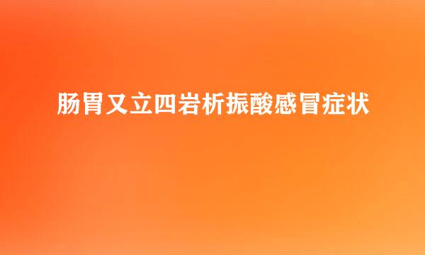 肠胃又立四岩析振酸感冒症状