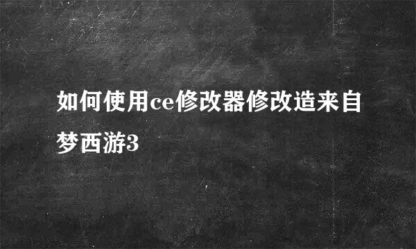 如何使用ce修改器修改造来自梦西游3