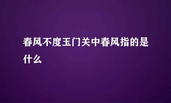 春风不度玉门关中春风指的是什么