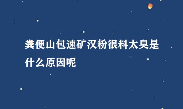 粪便山包速矿汉粉很料太臭是什么原因呢