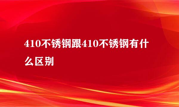 410不锈钢跟410不锈钢有什么区别