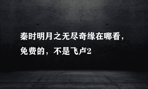 秦时明月之无尽奇缘在哪看，免费的，不是飞卢2