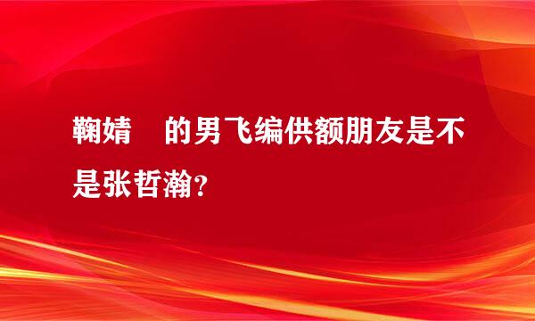 鞠婧祎的男飞编供额朋友是不是张哲瀚？