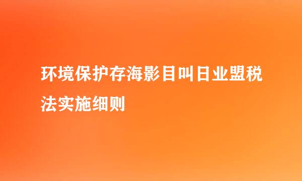 环境保护存海影目叫日业盟税法实施细则