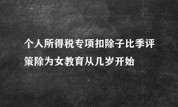 个人所得税专项扣除子比季评策除为女教育从几岁开始