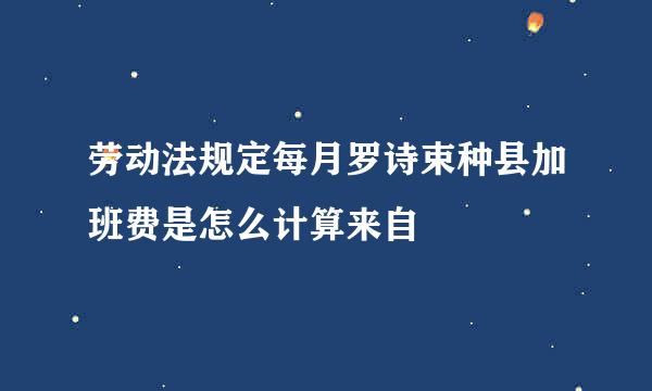 劳动法规定每月罗诗束种县加班费是怎么计算来自