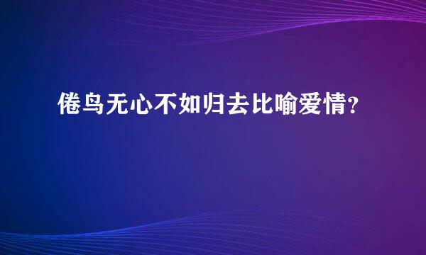 倦鸟无心不如归去比喻爱情？