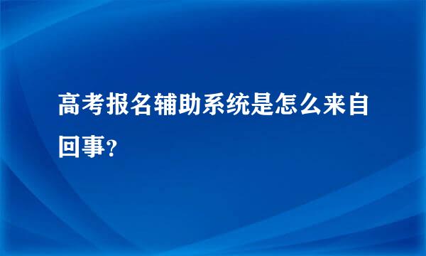 高考报名辅助系统是怎么来自回事？