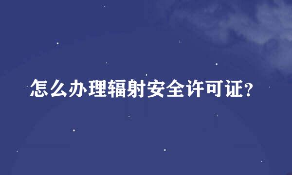 怎么办理辐射安全许可证？