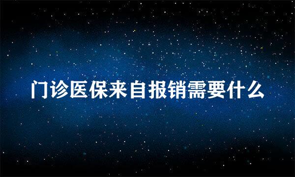 门诊医保来自报销需要什么