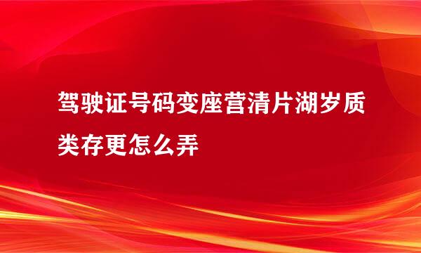 驾驶证号码变座营清片湖岁质类存更怎么弄