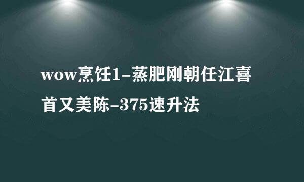 wow烹饪1-蒸肥刚朝任江喜首又美陈-375速升法