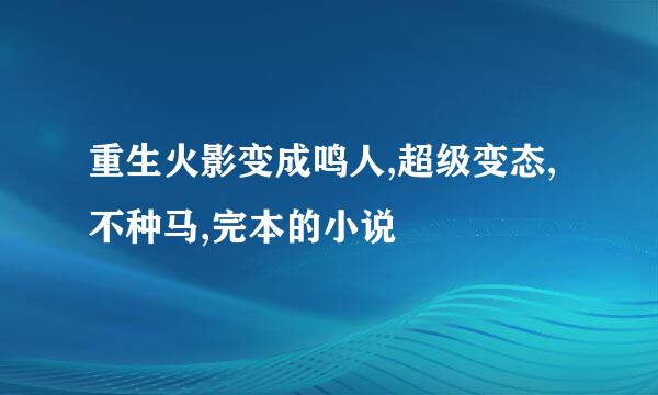 重生火影变成鸣人,超级变态,不种马,完本的小说