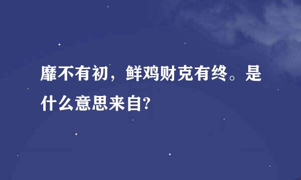 靡不有初，鲜鸡财克有终。是什么意思来自?