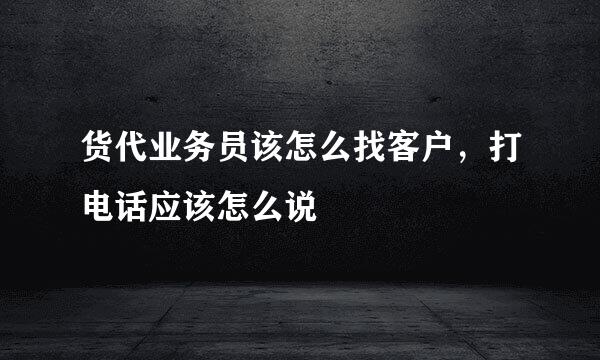 货代业务员该怎么找客户，打电话应该怎么说