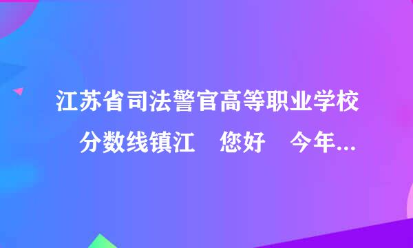 江苏省司法警官高等职业学校 分数线镇江 您好 今年你校录取分数线是多少