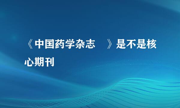 《中国药学杂志 》是不是核心期刊