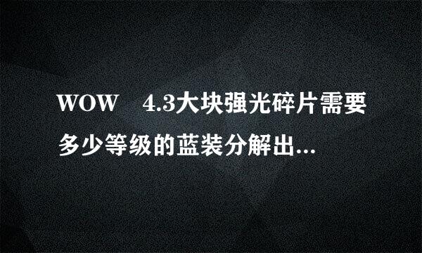 WOW 4.3大块强光碎片需要多少等级的蓝装分解出来，在哪个FB掉这等级的蓝装？