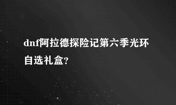 dnf阿拉德探险记第六季光环自选礼盒？