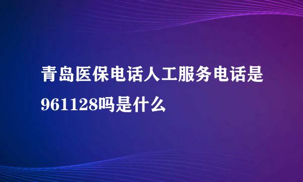 青岛医保电话人工服务电话是961128吗是什么