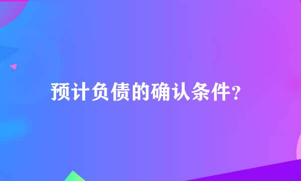 预计负债的确认条件？