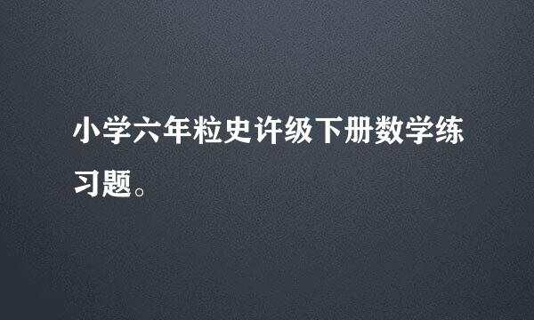 小学六年粒史许级下册数学练习题。