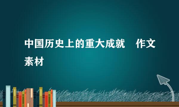 中国历史上的重大成就 作文素材