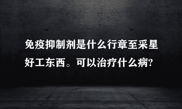 免疫抑制剂是什么行章至采星好工东西。可以治疗什么病?