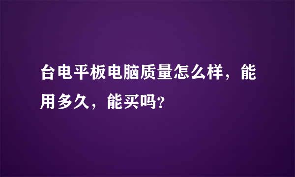 台电平板电脑质量怎么样，能用多久，能买吗？