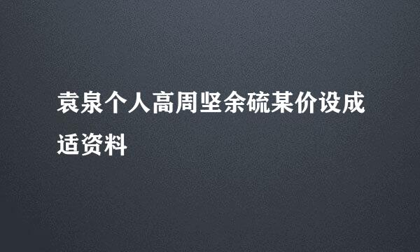 袁泉个人高周坚余硫某价设成适资料