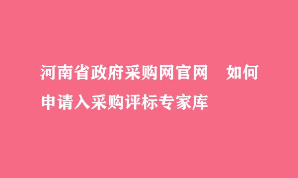 河南省政府采购网官网 如何申请入采购评标专家库