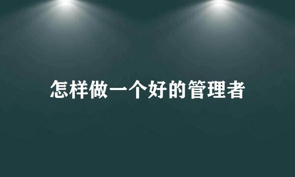 怎样做一个好的管理者