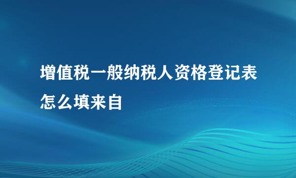 增值税一般纳税人资格登记表怎么填来自