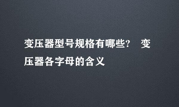 变压器型号规格有哪些? 变压器各字母的含义