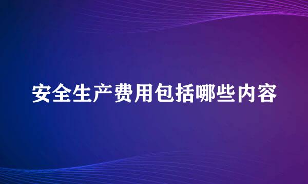 安全生产费用包括哪些内容