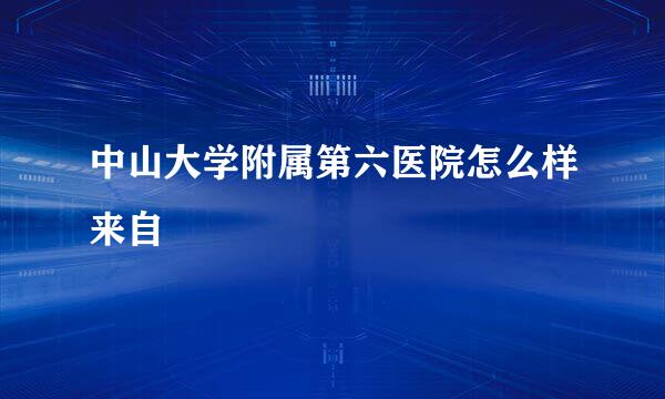 中山大学附属第六医院怎么样来自