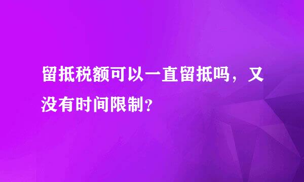 留抵税额可以一直留抵吗，又没有时间限制？