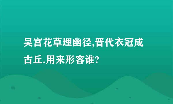 吴宫花草埋幽径,晋代衣冠成古丘.用来形容谁?