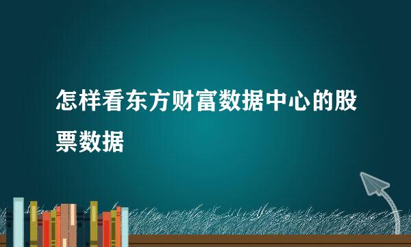 怎样看东方财富数据中心的股票数据