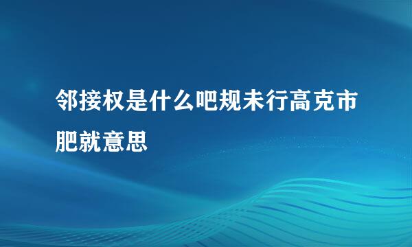 邻接权是什么吧规未行高克市肥就意思