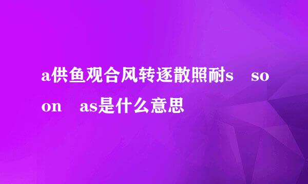 a供鱼观合风转逐散照耐s soon as是什么意思