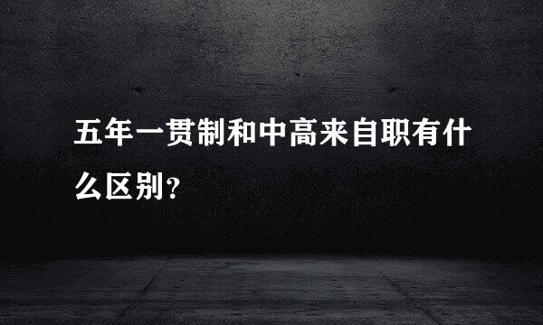 五年一贯制和中高来自职有什么区别？