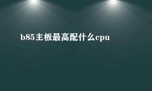 b85主板最高配什么cpu